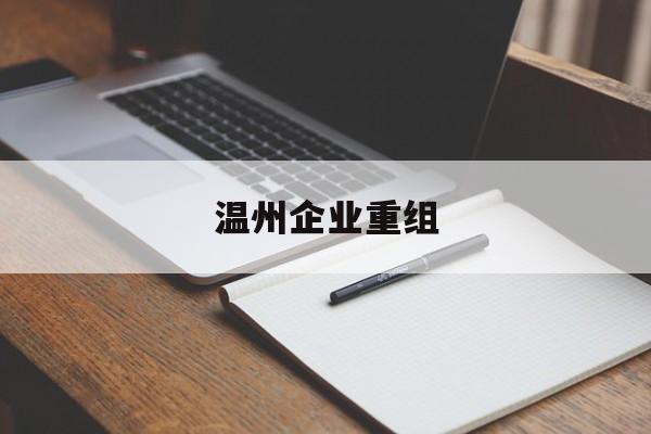 大同市温州企业重组(温州市国有企业重组改革)