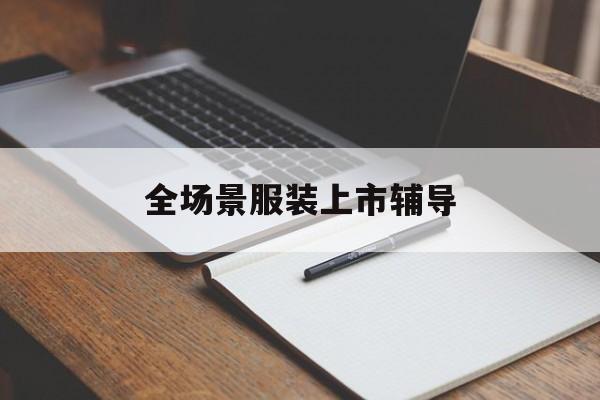 大同市全场景服装上市辅导(服装怎么样打造场景化)