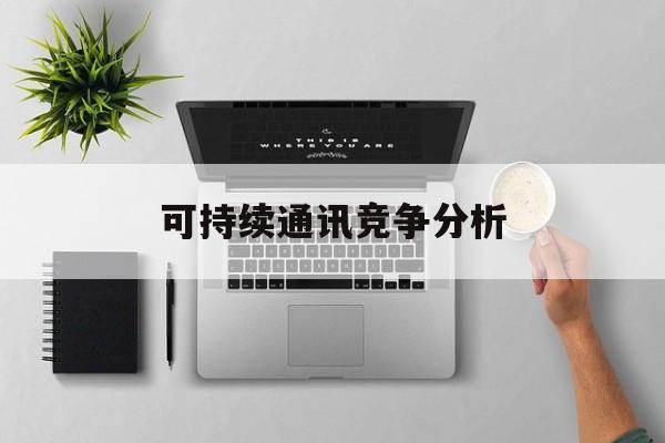 大同市可持续通讯竞争分析(可持续竞争优势有哪些)