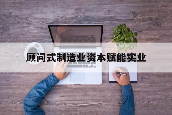 大同市关于顾问式制造业资本赋能实业的信息