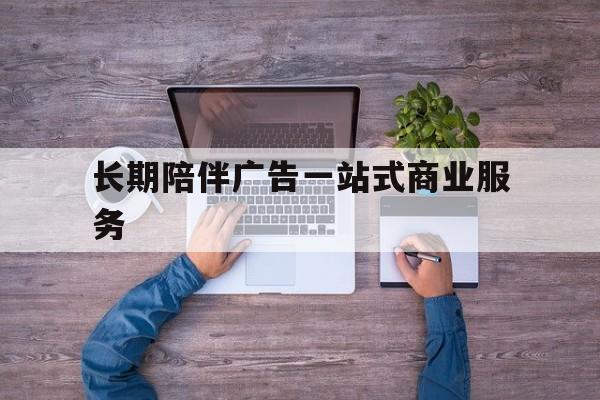 大同市长期陪伴广告一站式商业服务的简单介绍